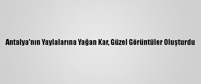 Antalya'nın Yaylalarına Yağan Kar, Güzel Görüntüler Oluşturdu