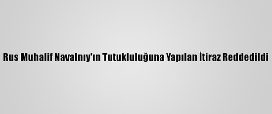 Rus Muhalif Navalnıy'ın Tutukluluğuna Yapılan İtiraz Reddedildi