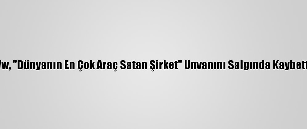 Vw, "Dünyanın En Çok Araç Satan Şirket" Unvanını Salgında Kaybetti