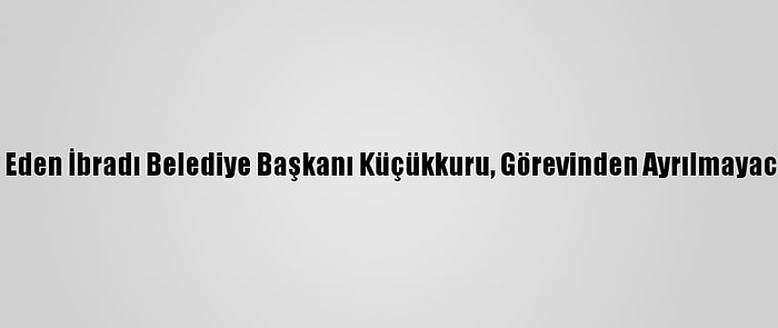 CHP'den İstifa Eden İbradı Belediye Başkanı Küçükkuru, Görevinden Ayrılmayacağını Açıkladı