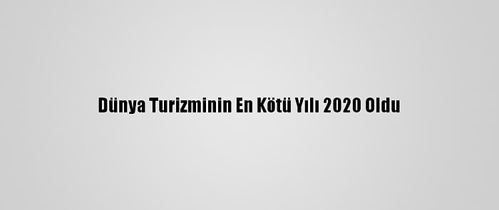 Dünya Turizminin En Kötü Yılı 2020 Oldu