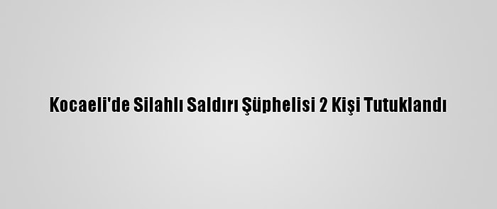 Kocaeli'de Silahlı Saldırı Şüphelisi 2 Kişi Tutuklandı