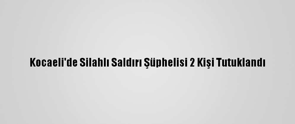 Kocaeli'de Silahlı Saldırı Şüphelisi 2 Kişi Tutuklandı