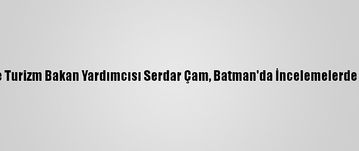 Kültür Ve Turizm Bakan Yardımcısı Serdar Çam, Batman'da İncelemelerde Bulundu