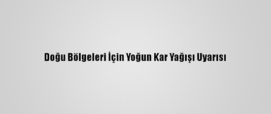 Doğu Bölgeleri İçin Yoğun Kar Yağışı Uyarısı