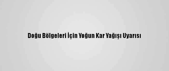 Doğu Bölgeleri İçin Yoğun Kar Yağışı Uyarısı