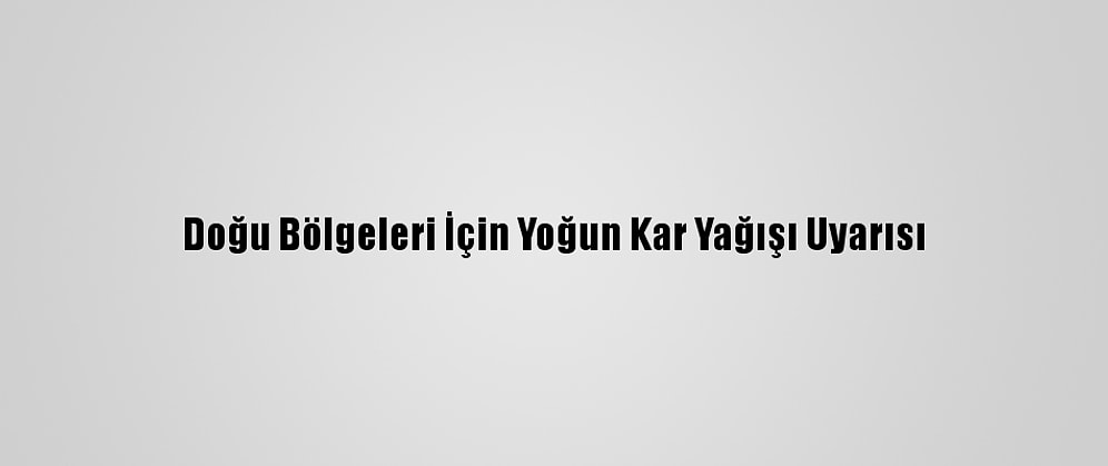 Doğu Bölgeleri İçin Yoğun Kar Yağışı Uyarısı
