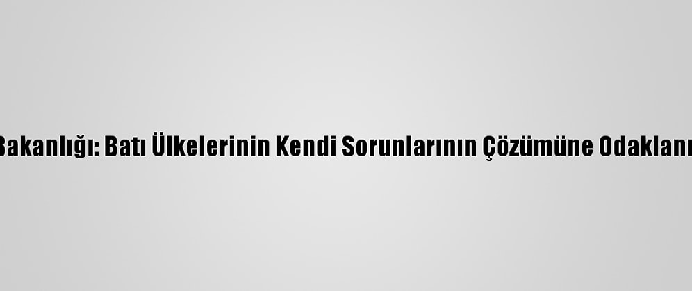 Rusya Dışişleri Bakanlığı: Batı Ülkelerinin Kendi Sorunlarının Çözümüne Odaklanmaları Gerekiyor