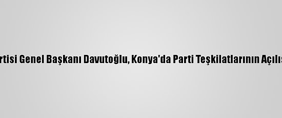 Gelecek Partisi Genel Başkanı Davutoğlu, Konya'da Parti Teşkilatlarının Açılışına Katıldı