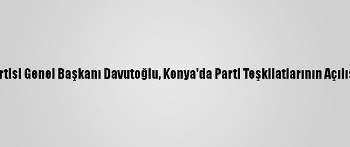 Gelecek Partisi Genel Başkanı Davutoğlu, Konya'da Parti Teşkilatlarının Açılışına Katıldı