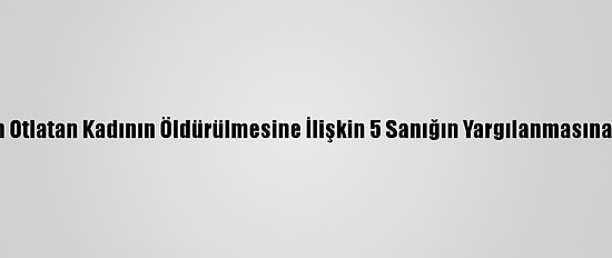 Uşak'ta Koyun Otlatan Kadının Öldürülmesine İlişkin 5 Sanığın Yargılanmasına Devam Edildi