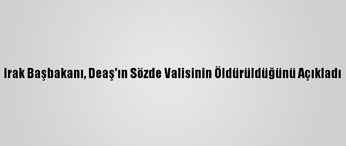 Irak Başbakanı, Deaş'ın Sözde Valisinin Öldürüldüğünü Açıkladı