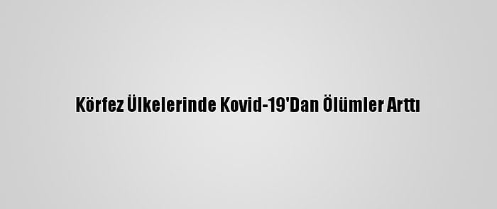 Körfez Ülkelerinde Kovid-19'Dan Ölümler Arttı