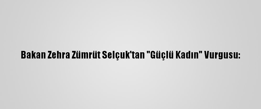 Bakan Zehra Zümrüt Selçuk'tan "Güçlü Kadın" Vurgusu: