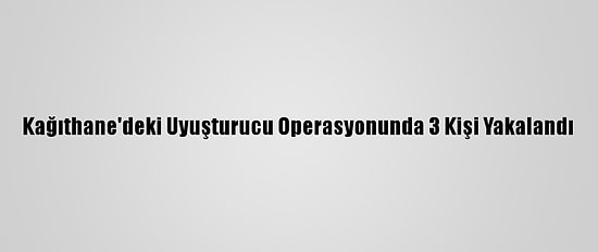 Kağıthane'deki Uyuşturucu Operasyonunda 3 Kişi Yakalandı