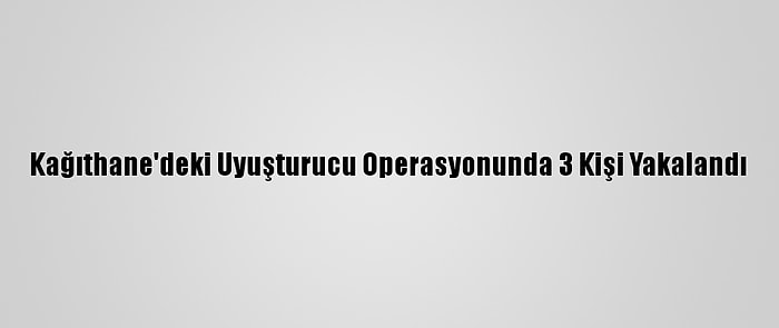 Kağıthane'deki Uyuşturucu Operasyonunda 3 Kişi Yakalandı