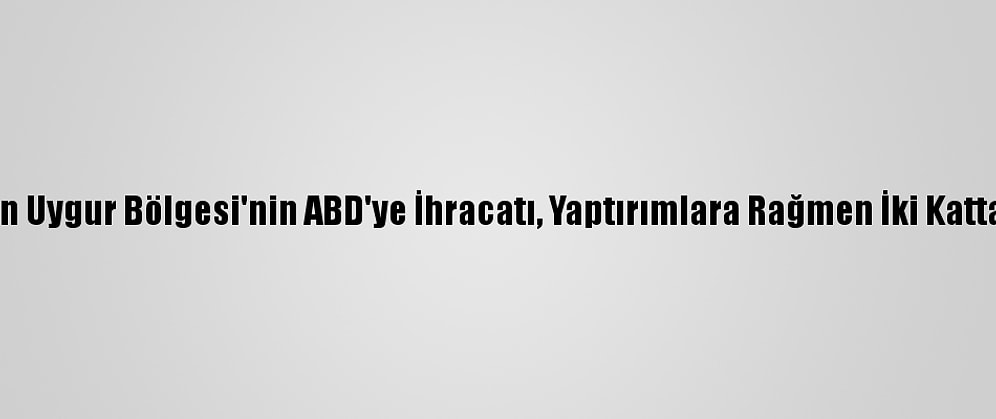 Çin'in Sincan Uygur Bölgesi'nin ABD'ye İhracatı, Yaptırımlara Rağmen İki Kattan Fazla Arttı