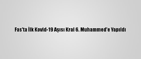 Fas'ta İlk Kovid-19 Aşısı Kral 6. Muhammed'e Yapıldı