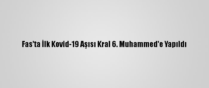 Fas'ta İlk Kovid-19 Aşısı Kral 6. Muhammed'e Yapıldı