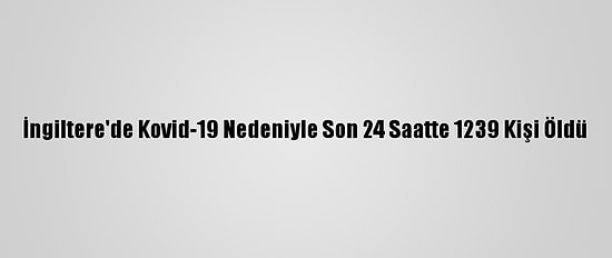 İngiltere'de Kovid-19 Nedeniyle Son 24 Saatte 1239 Kişi Öldü