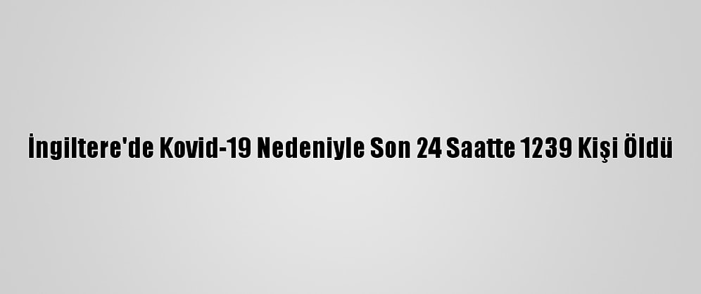 İngiltere'de Kovid-19 Nedeniyle Son 24 Saatte 1239 Kişi Öldü
