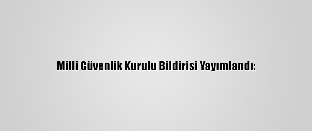 Milli Güvenlik Kurulu Bildirisi Yayımlandı: