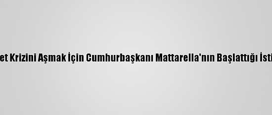 İtalya'da Hükümet Krizini Aşmak İçin Cumhurbaşkanı Mattarella'nın Başlattığı İstişareler Sürüyor