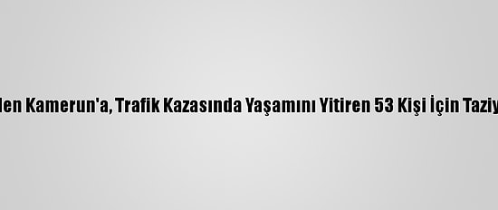 Türkiye'den Kamerun'a, Trafik Kazasında Yaşamını Yitiren 53 Kişi İçin Taziye Mesajı