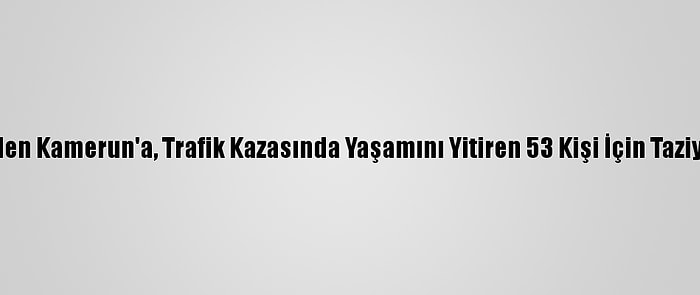 Türkiye'den Kamerun'a, Trafik Kazasında Yaşamını Yitiren 53 Kişi İçin Taziye Mesajı