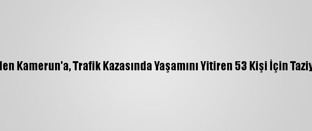 Türkiye'den Kamerun'a, Trafik Kazasında Yaşamını Yitiren 53 Kişi İçin Taziye Mesajı