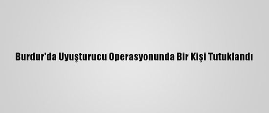 Burdur'da Uyuşturucu Operasyonunda Bir Kişi Tutuklandı
