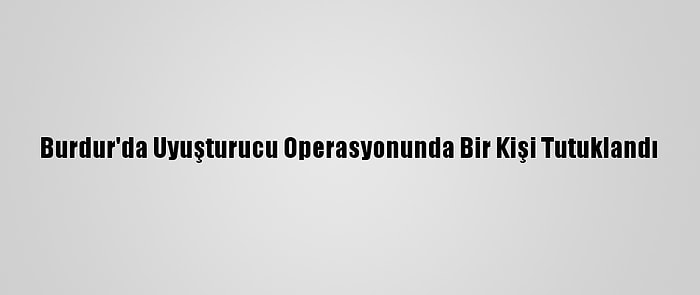 Burdur'da Uyuşturucu Operasyonunda Bir Kişi Tutuklandı