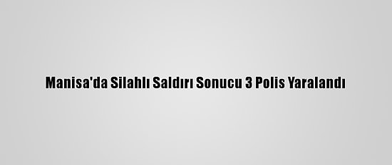 Manisa'da Silahlı Saldırı Sonucu 3 Polis Yaralandı