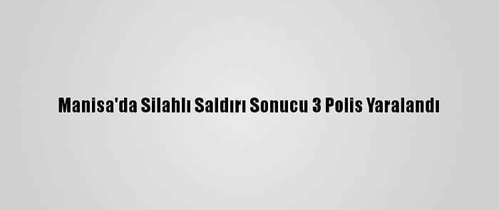 Manisa'da Silahlı Saldırı Sonucu 3 Polis Yaralandı