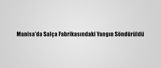 Manisa'da Salça Fabrikasındaki Yangın Söndürüldü