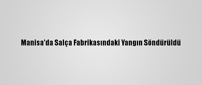 Manisa'da Salça Fabrikasındaki Yangın Söndürüldü