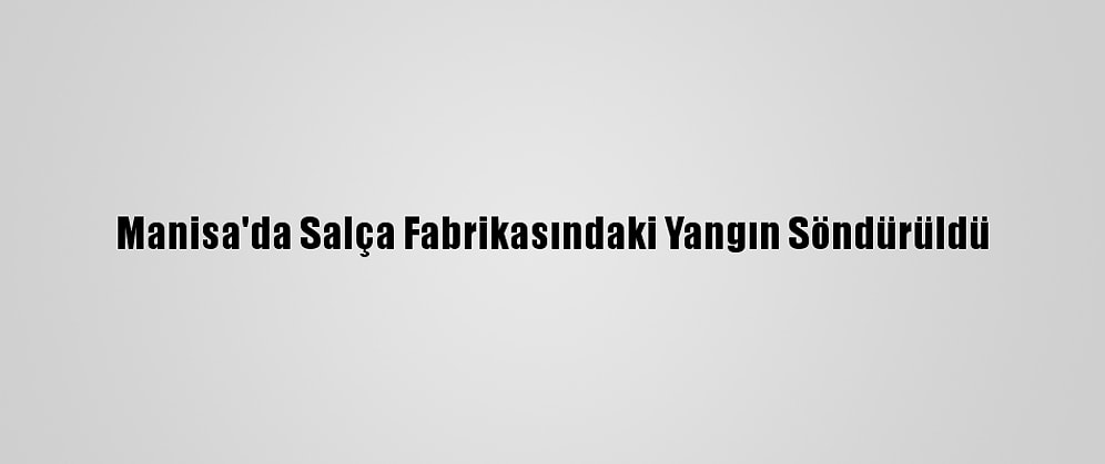 Manisa'da Salça Fabrikasındaki Yangın Söndürüldü