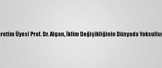 Ankara Üniversitesi Öğretim Üyesi Prof. Dr. Algan, İklim Değişikliğinin Dünyada Yoksulluğu Artıracağını Belirtti