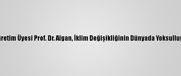 Ankara Üniversitesi Öğretim Üyesi Prof. Dr. Algan, İklim Değişikliğinin Dünyada Yoksulluğu Artıracağını Belirtti