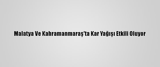 Malatya Ve Kahramanmaraş'ta Kar Yağışı Etkili Oluyor