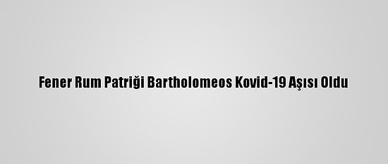 Fener Rum Patriği Bartholomeos Kovid-19 Aşısı Oldu