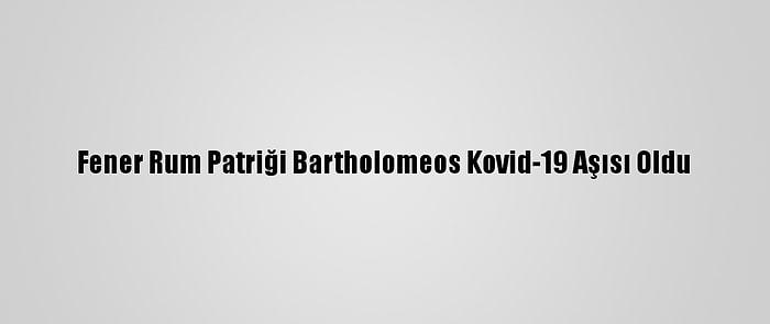 Fener Rum Patriği Bartholomeos Kovid-19 Aşısı Oldu