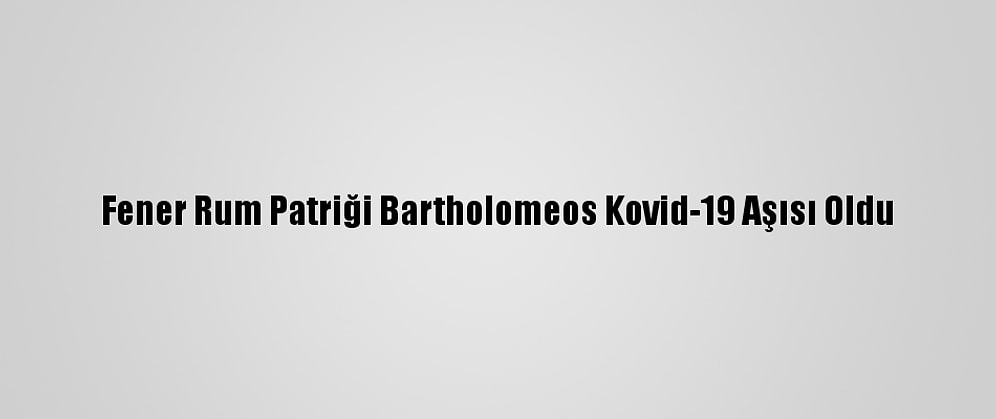 Fener Rum Patriği Bartholomeos Kovid-19 Aşısı Oldu