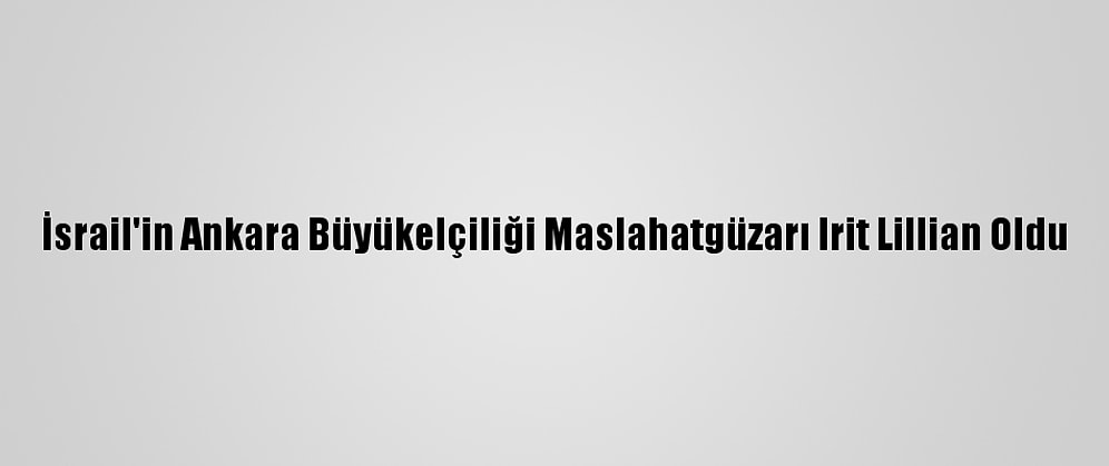 İsrail'in Ankara Büyükelçiliği Maslahatgüzarı Irit Lillian Oldu