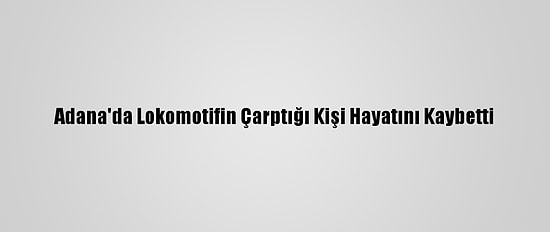 Adana'da Lokomotifin Çarptığı Kişi Hayatını Kaybetti