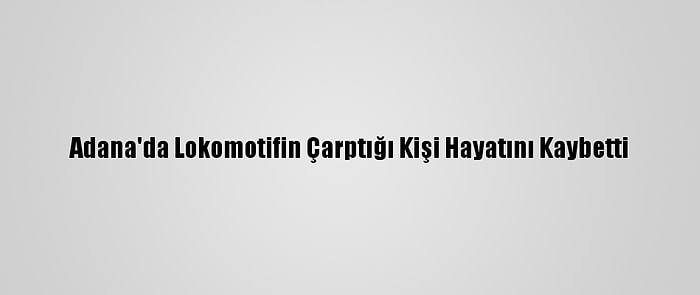 Adana'da Lokomotifin Çarptığı Kişi Hayatını Kaybetti