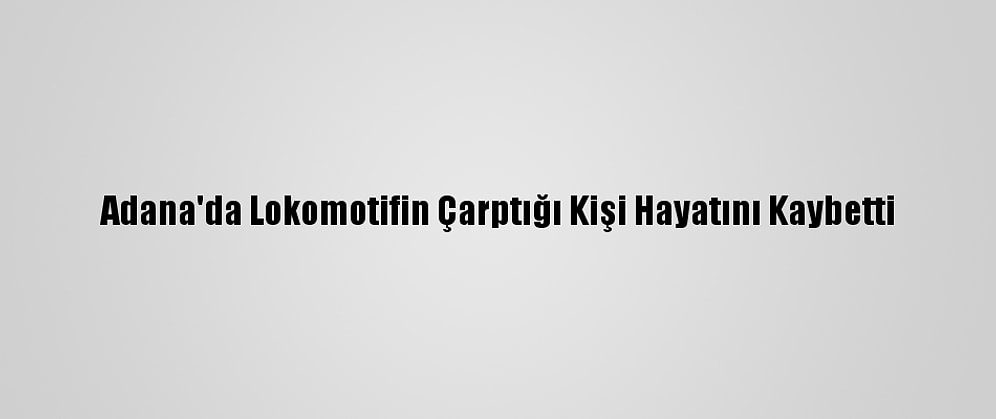 Adana'da Lokomotifin Çarptığı Kişi Hayatını Kaybetti