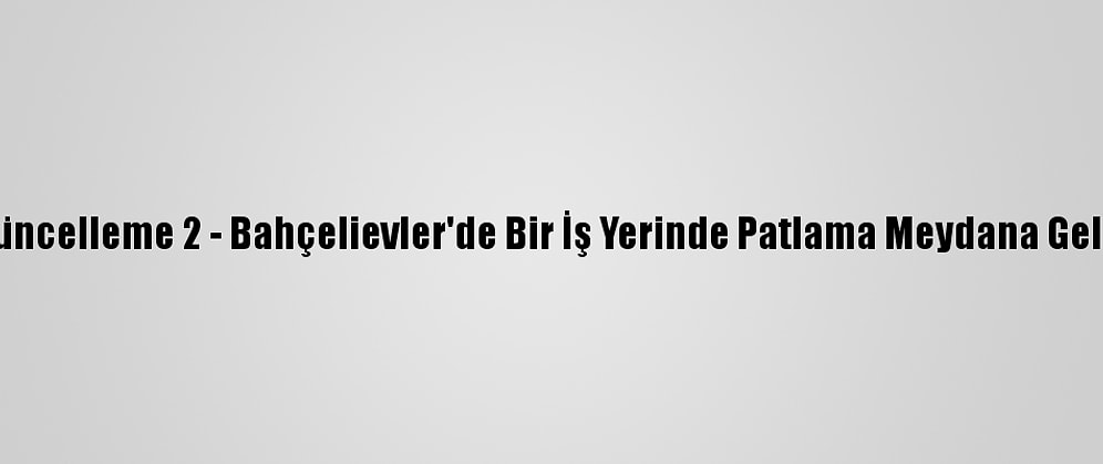 Güncelleme 2 - Bahçelievler'de Bir İş Yerinde Patlama Meydana Geldi