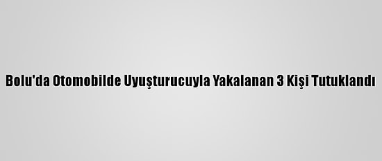 Bolu'da Otomobilde Uyuşturucuyla Yakalanan 3 Kişi Tutuklandı