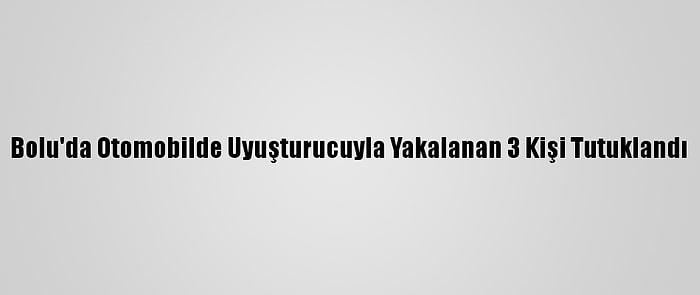 Bolu'da Otomobilde Uyuşturucuyla Yakalanan 3 Kişi Tutuklandı